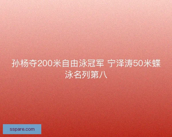 孙杨夺200米自由泳冠军 宁泽涛50米蝶泳名列第八 孙杨夺200米自由泳冠军 宁泽涛50米蝶泳名列第八