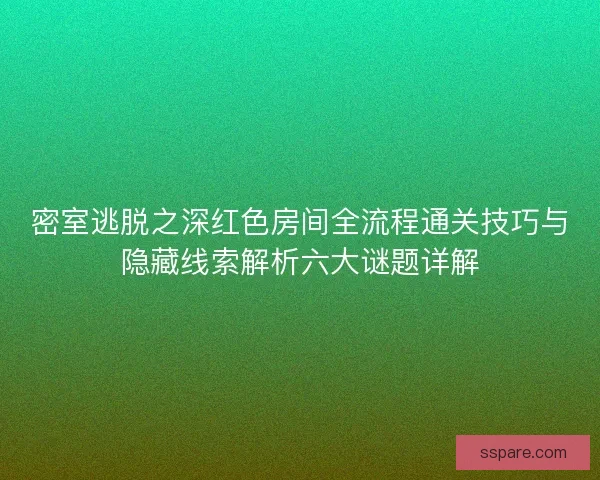 密室逃脱之深红色房间全流程通关技巧与隐藏线索解析六大谜题详解 密室逃脱之深红色房间全流程通关技巧与隐藏线索解析六大谜题详解