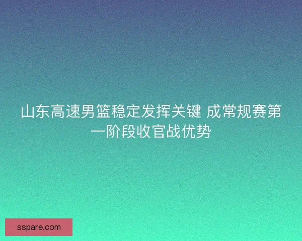 山东高速男篮稳定发挥关键 成常规赛第一阶段收官战优势