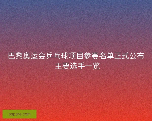 巴黎奥运会乒乓球项目参赛名单正式公布 主要选手一览 巴黎奥运会乒乓球项目参赛名单正式公布 主要选手一览