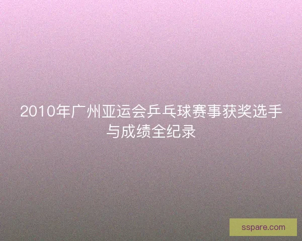 2010年广州亚运会乒乓球赛事获奖选手与成绩全纪录